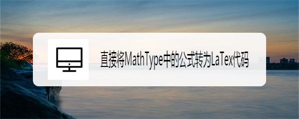 <b>直接将MathType中的公式转为LaTex代码</b>