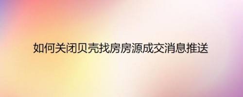 如何关闭贝壳找房房源成交消息推送