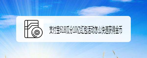 支付宝618瓜分10亿红包活动怎么快速获得金币