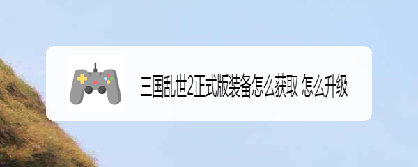 三国乱世2正式版装备怎么获取 怎么升级