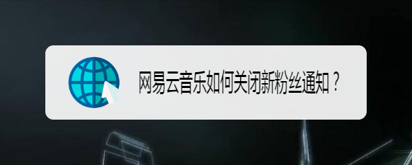 <b>网易云音乐如何关闭新粉丝通知</b>