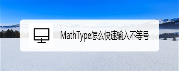 <b>MathType怎么快速输入不等号</b>