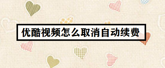 优酷视频怎么取消自动续费