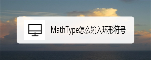 <b>MathType怎么输入环形符号</b>