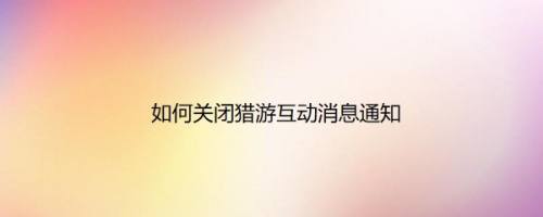 如何关闭猎游互动消息通知