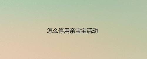 怎么停用亲宝宝活动