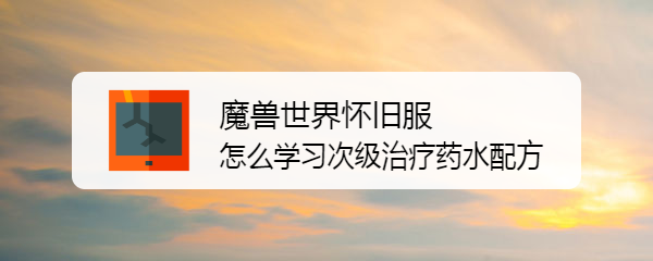 魔兽世界怀旧服怎么学习次级治疗药水配方