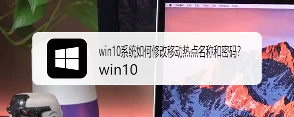 <b>win10系统如何修改移动热点名称和密码</b>