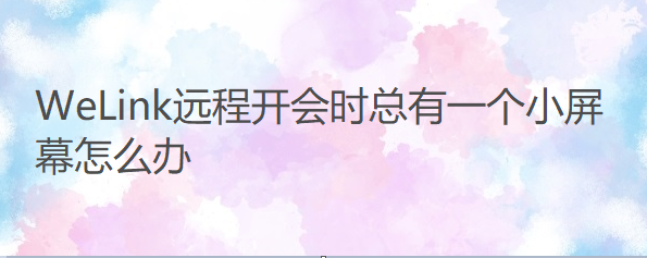 WeLink远程开会时总有一个小屏幕怎么办