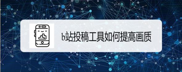 b站投稿工具如何高画质