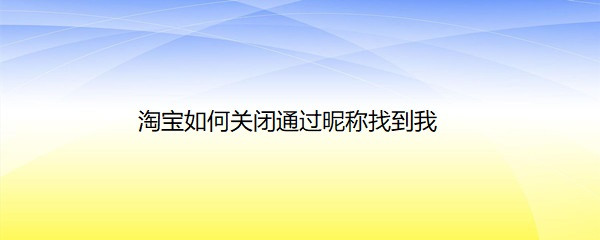 <b>淘宝如何关闭通过昵称找到我</b>