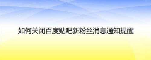 如何关闭百度贴吧新粉丝消息通知提醒