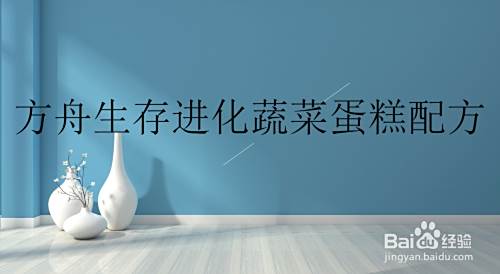方舟生存进化蔬菜蛋糕配方 百度经验 方舟生存进化蔬菜蛋糕配方 百度经验