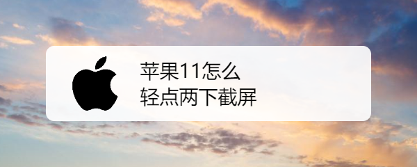 苹果11怎么轻点两下截屏