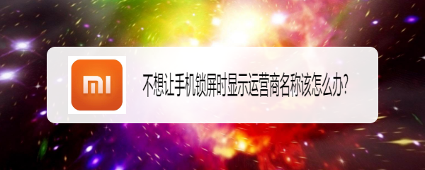 <b>不想让手机锁屏时显示运营商名称该怎么办</b>