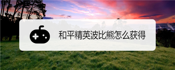 和平精英波比熊怎么获得