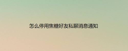 怎么停用焦糖好友私聊消息通知