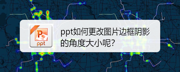 <b>ppt如何更改图片边框阴影的角度大小呢</b>