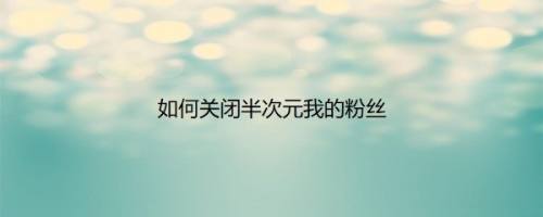 如何关闭半次元我的粉丝