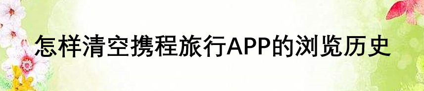 怎样清空携程旅行APP的浏览历史
