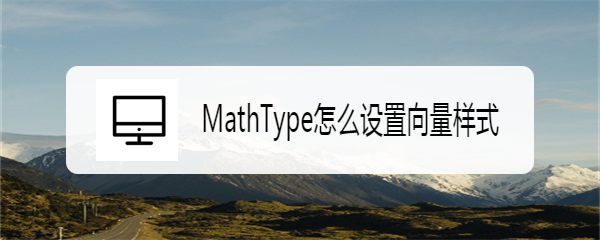 <b>MathType怎么设置向量样式</b>