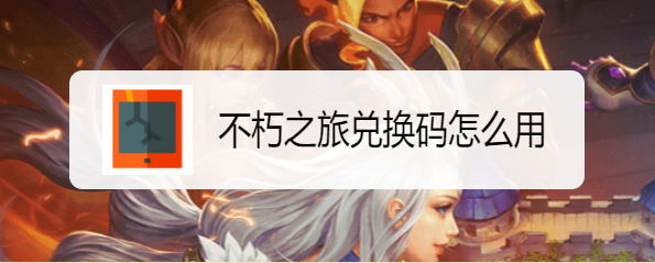 不朽之旅兑换码怎么用