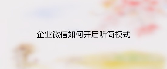 企业微信如何开启听筒模式