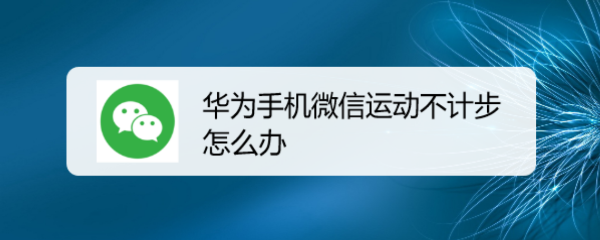 <b>华为手机微信运动不计步怎么办</b>