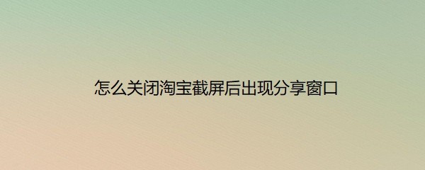 <b>怎么关闭淘宝截屏后出现分享窗口</b>