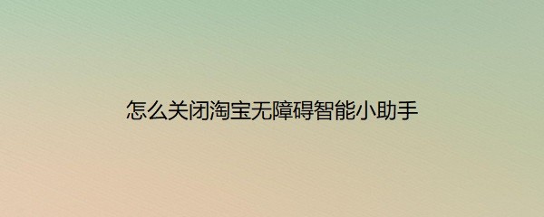 <b>怎么关闭淘宝无障碍智能小助手</b>