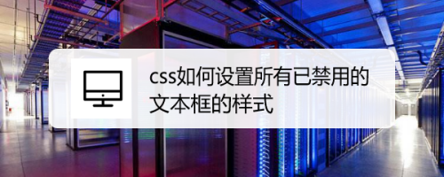 css如何设置所有已禁用的文本框的样式