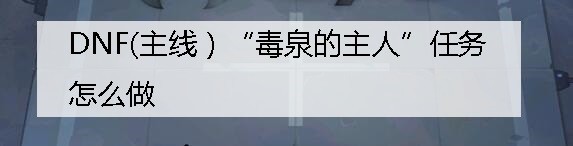DNF(主线）“毒泉的主人”任务怎么做
