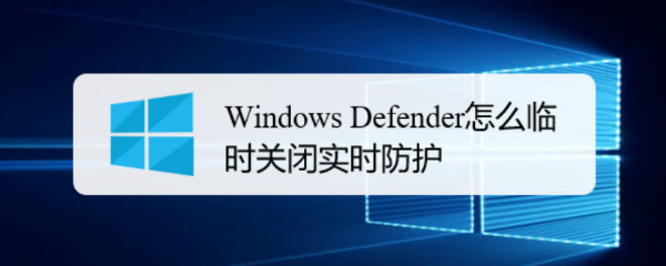 <b>Windows Defender怎么临时关闭实时防护</b>