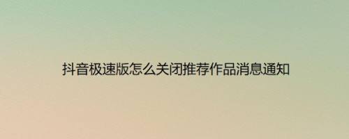 抖音极速版怎么关闭推荐作品消息通知