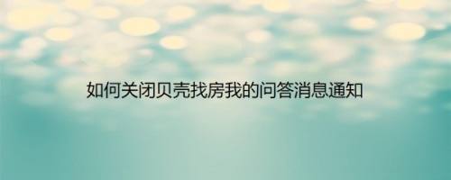 如何关闭贝壳找房我的问答消息通知