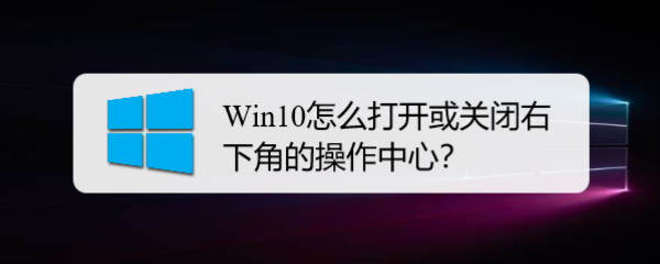 <b>Win10怎么打开或关闭右下角的操作中心</b>