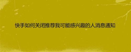 快手如何关闭推荐我可能感兴趣的人消息通知