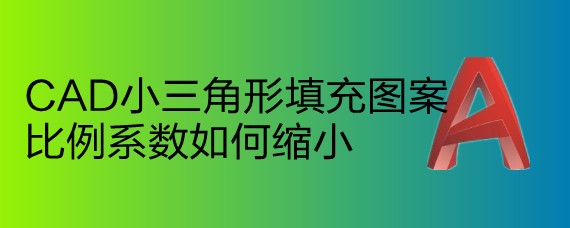 <b>CAD小三角形填充图案比例系数如何缩小</b>