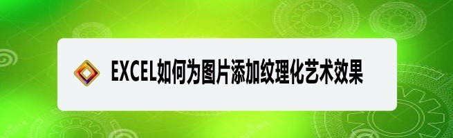 <b>EXCEL如何为图片添加纹理化艺术效果</b>