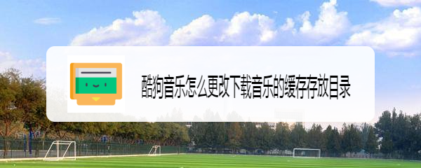 酷狗音乐怎么更改下载音乐的缓存存放目录
