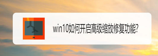 win10如何开启高级缩放修复功能