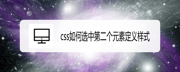 <b>css如何选中第二个元素定义样式</b>