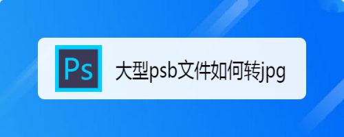 大型psb文件如何转jpg