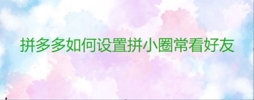 拼多多如何设置拼小圈常看好友