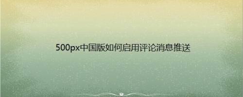 500px中国版如何启用评论消息推送