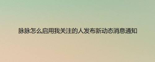脉脉怎么启用我关注的人发布新动态消息通知