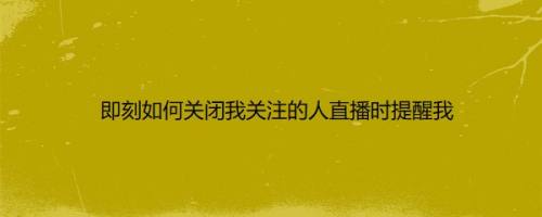 即刻如何关闭我关注的人直播时提醒我