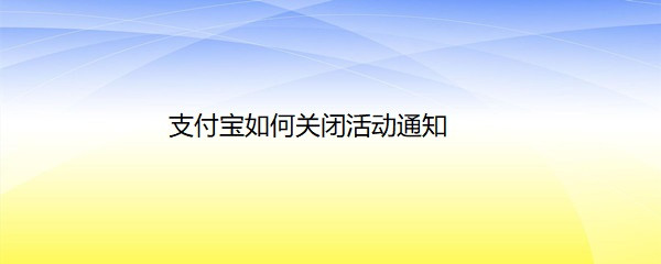 <b>支付宝如何关闭活动通知</b>