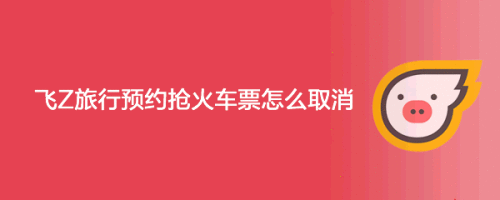 飞Z旅行预约抢火车票怎么取消
