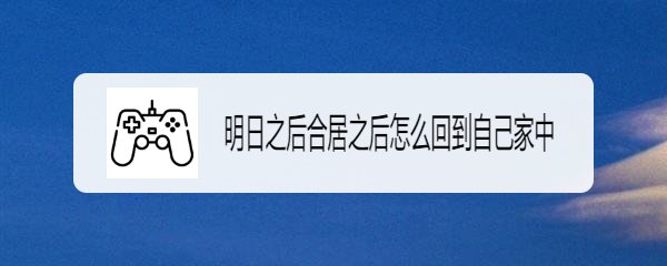 明日之后合居之后怎么回到自己家中